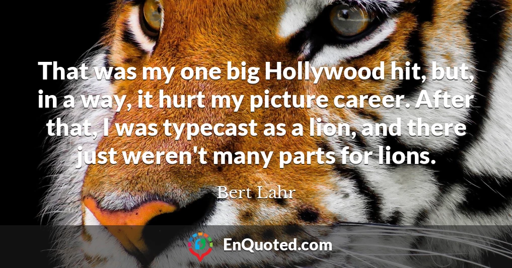 That was my one big Hollywood hit, but, in a way, it hurt my picture career. After that, I was typecast as a lion, and there just weren't many parts for lions.