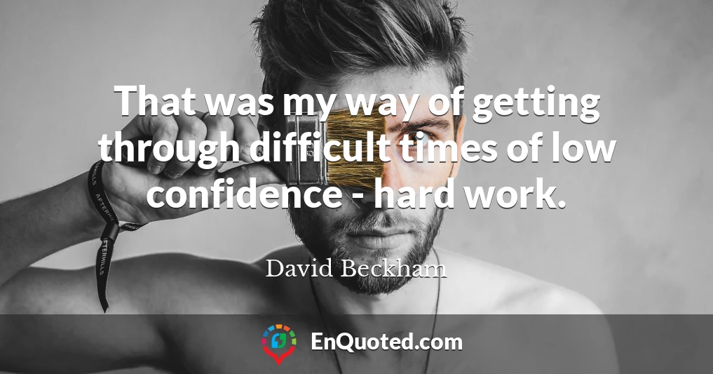 That was my way of getting through difficult times of low confidence - hard work.