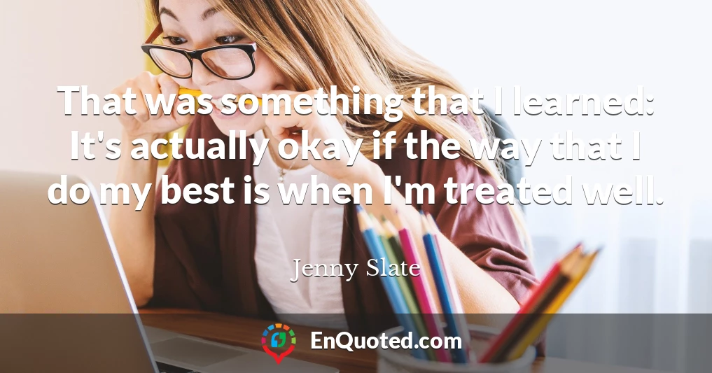 That was something that I learned: It's actually okay if the way that I do my best is when I'm treated well.