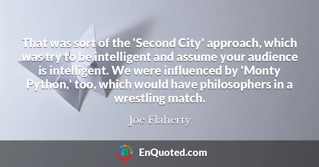 That was sort of the 'Second City' approach, which was try to be intelligent and assume your audience is intelligent. We were influenced by 'Monty Python,' too, which would have philosophers in a wrestling match.