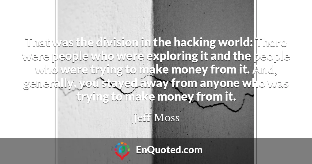 That was the division in the hacking world: There were people who were exploring it and the people who were trying to make money from it. And, generally, you stayed away from anyone who was trying to make money from it.