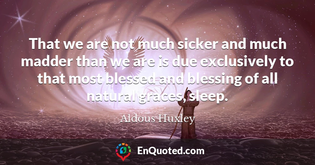 That we are not much sicker and much madder than we are is due exclusively to that most blessed and blessing of all natural graces, sleep.
