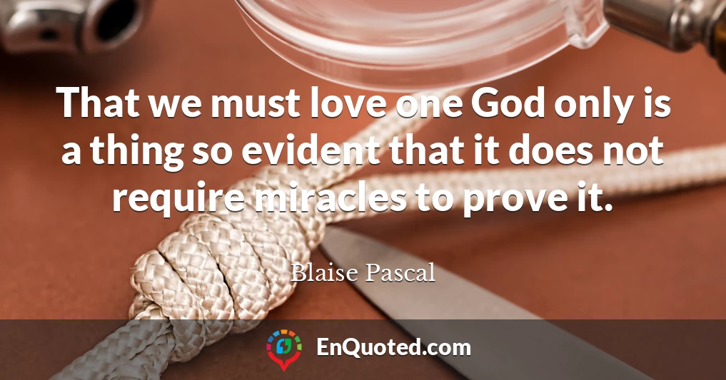 That we must love one God only is a thing so evident that it does not require miracles to prove it.