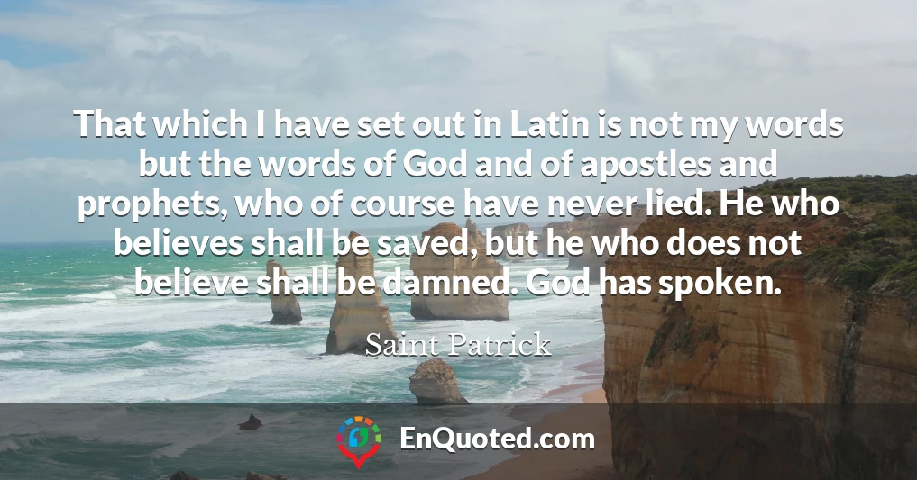 That which I have set out in Latin is not my words but the words of God and of apostles and prophets, who of course have never lied. He who believes shall be saved, but he who does not believe shall be damned. God has spoken.