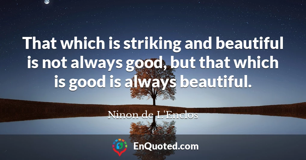 That which is striking and beautiful is not always good, but that which is good is always beautiful.