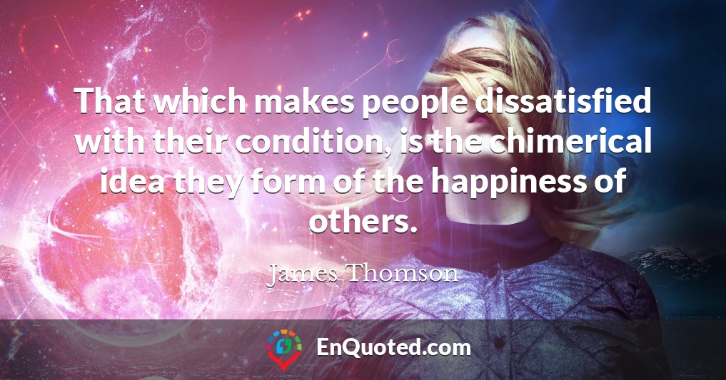 That which makes people dissatisfied with their condition, is the chimerical idea they form of the happiness of others.