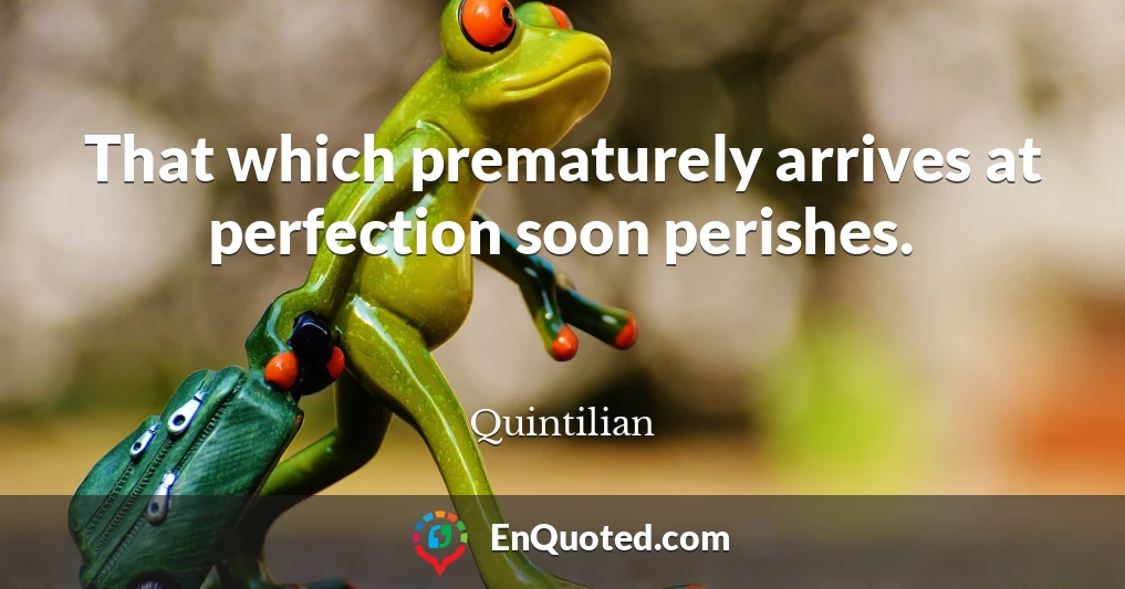 That which prematurely arrives at perfection soon perishes.