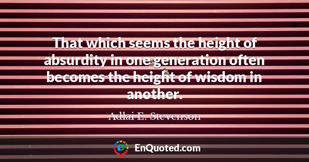 That which seems the height of absurdity in one generation often becomes the height of wisdom in another.