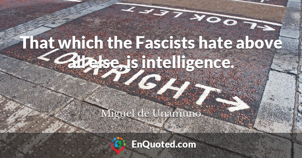 That which the Fascists hate above all else, is intelligence.