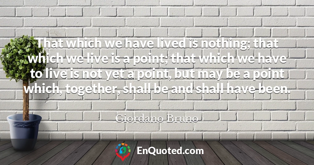 That which we have lived is nothing; that which we live is a point; that which we have to live is not yet a point, but may be a point which, together, shall be and shall have been.