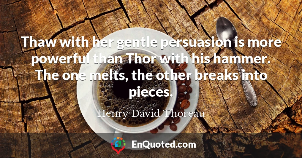 Thaw with her gentle persuasion is more powerful than Thor with his hammer. The one melts, the other breaks into pieces.