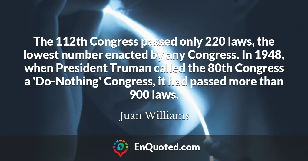 The 112th Congress passed only 220 laws, the lowest number enacted by any Congress. In 1948, when President Truman called the 80th Congress a 'Do-Nothing' Congress, it had passed more than 900 laws.