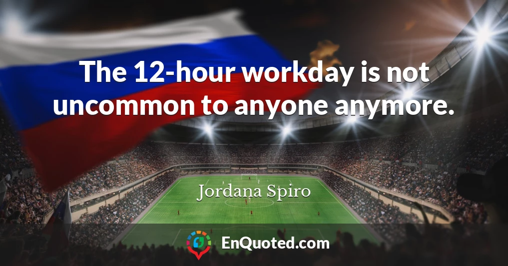 The 12-hour workday is not uncommon to anyone anymore.