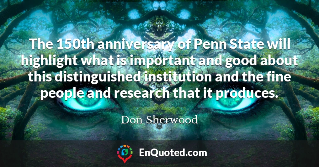 The 150th anniversary of Penn State will highlight what is important and good about this distinguished institution and the fine people and research that it produces.