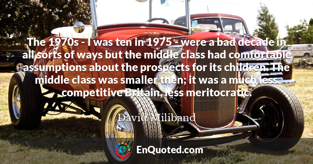 The 1970s - I was ten in 1975 - were a bad decade in all sorts of ways but the middle class had comfortable assumptions about the prospects for its children. The middle class was smaller then; it was a much less competitive Britain, less meritocratic.