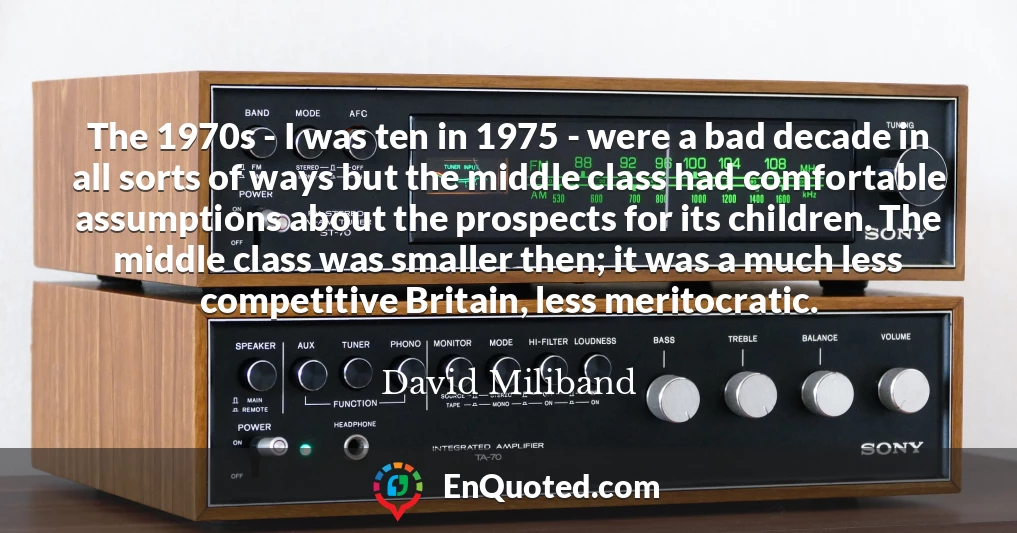 The 1970s - I was ten in 1975 - were a bad decade in all sorts of ways but the middle class had comfortable assumptions about the prospects for its children. The middle class was smaller then; it was a much less competitive Britain, less meritocratic.