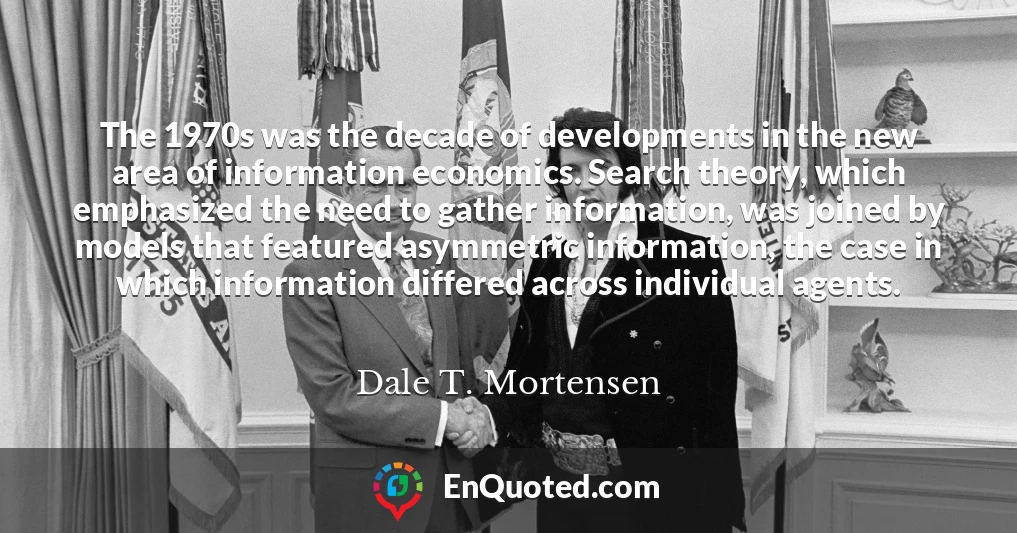 The 1970s was the decade of developments in the new area of information economics. Search theory, which emphasized the need to gather information, was joined by models that featured asymmetric information, the case in which information differed across individual agents.