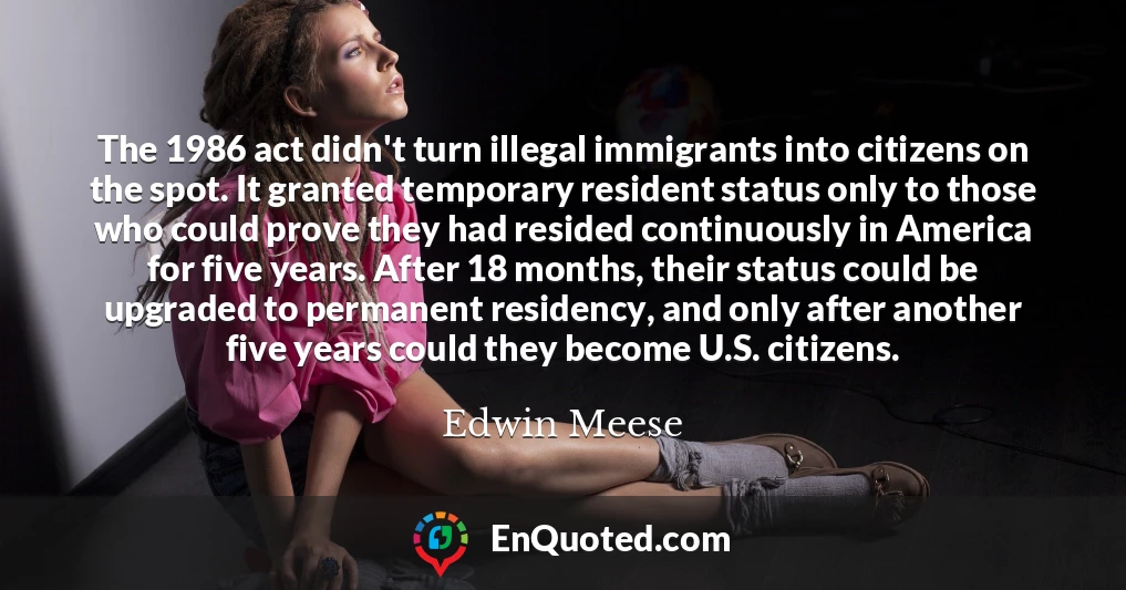 The 1986 act didn't turn illegal immigrants into citizens on the spot. It granted temporary resident status only to those who could prove they had resided continuously in America for five years. After 18 months, their status could be upgraded to permanent residency, and only after another five years could they become U.S. citizens.