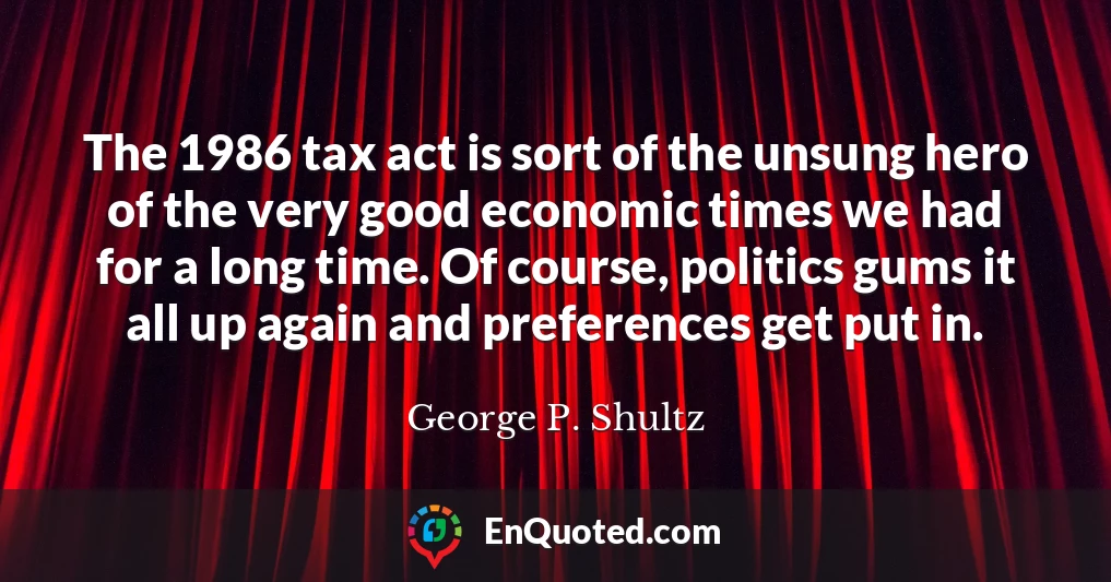 The 1986 tax act is sort of the unsung hero of the very good economic times we had for a long time. Of course, politics gums it all up again and preferences get put in.