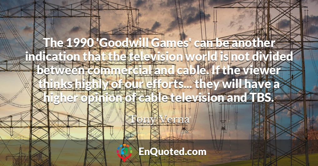 The 1990 'Goodwill Games' can be another indication that the television world is not divided between commercial and cable. If the viewer thinks highly of our efforts... they will have a higher opinion of cable television and TBS.