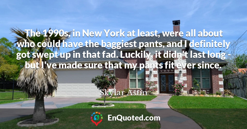 The 1990s, in New York at least, were all about who could have the baggiest pants, and I definitely got swept up in that fad. Luckily, it didn't last long - but I've made sure that my pants fit ever since.