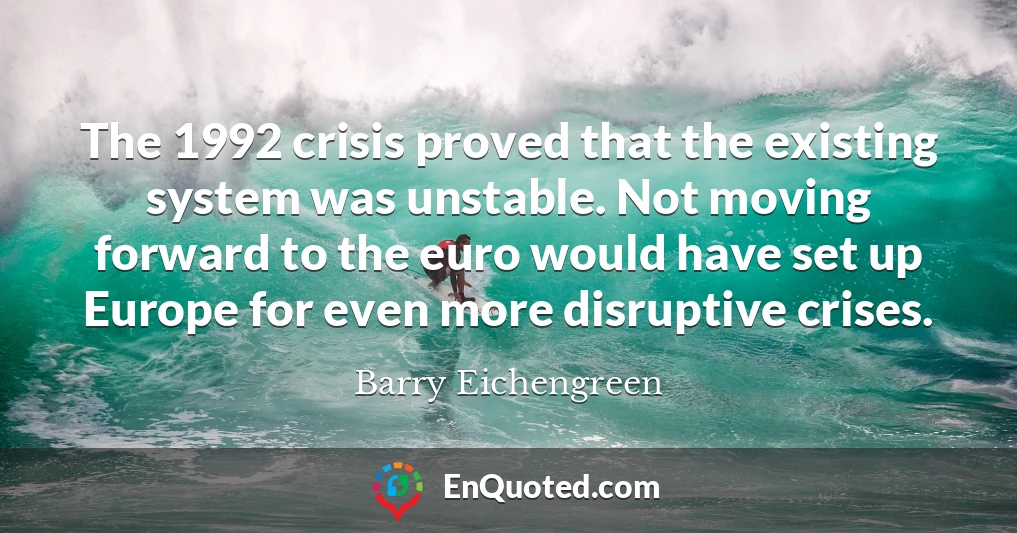 The 1992 crisis proved that the existing system was unstable. Not moving forward to the euro would have set up Europe for even more disruptive crises.