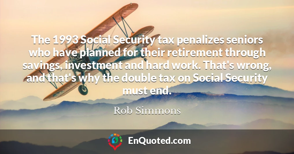 The 1993 Social Security tax penalizes seniors who have planned for their retirement through savings, investment and hard work. That's wrong, and that's why the double tax on Social Security must end.