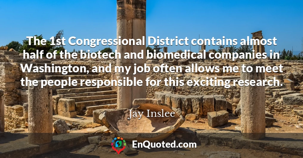 The 1st Congressional District contains almost half of the biotech and biomedical companies in Washington, and my job often allows me to meet the people responsible for this exciting research.