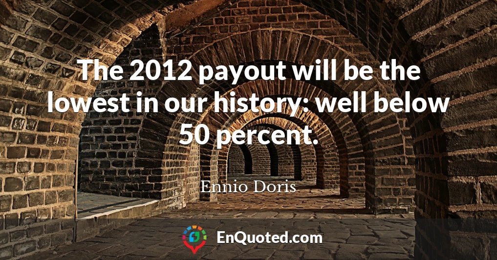 The 2012 payout will be the lowest in our history: well below 50 percent.