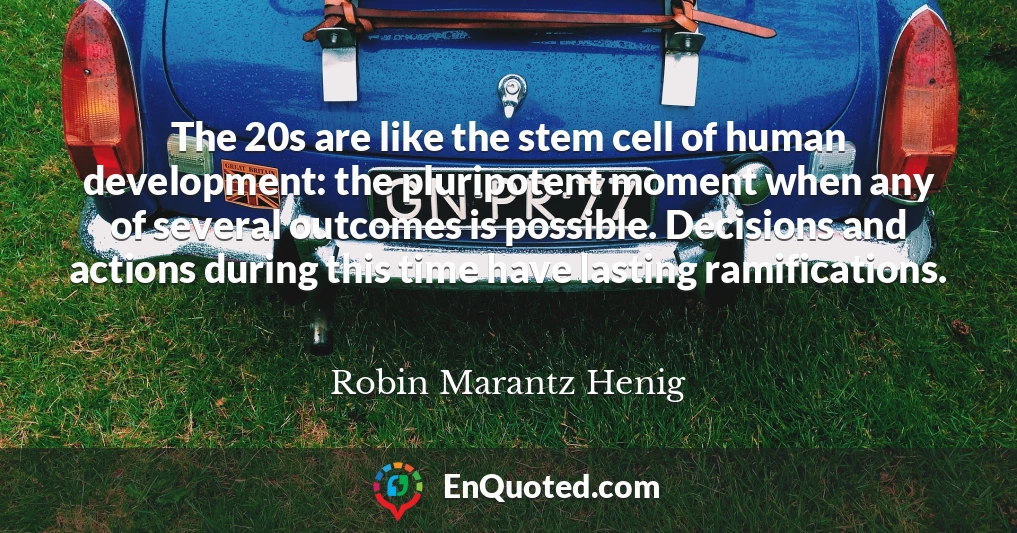 The 20s are like the stem cell of human development: the pluripotent moment when any of several outcomes is possible. Decisions and actions during this time have lasting ramifications.
