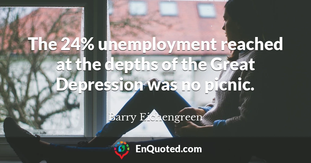 The 24% unemployment reached at the depths of the Great Depression was no picnic.