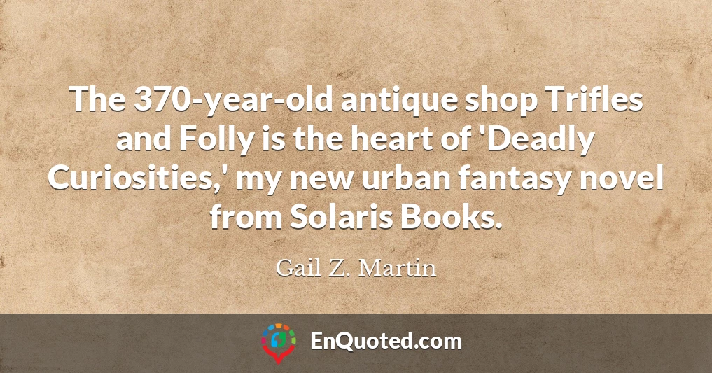 The 370-year-old antique shop Trifles and Folly is the heart of 'Deadly Curiosities,' my new urban fantasy novel from Solaris Books.