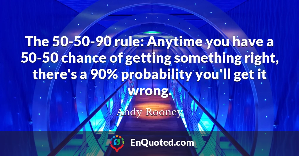 The 50-50-90 rule: Anytime you have a 50-50 chance of getting something right, there's a 90% probability you'll get it wrong.