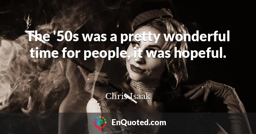 The '50s was a pretty wonderful time for people, it was hopeful.