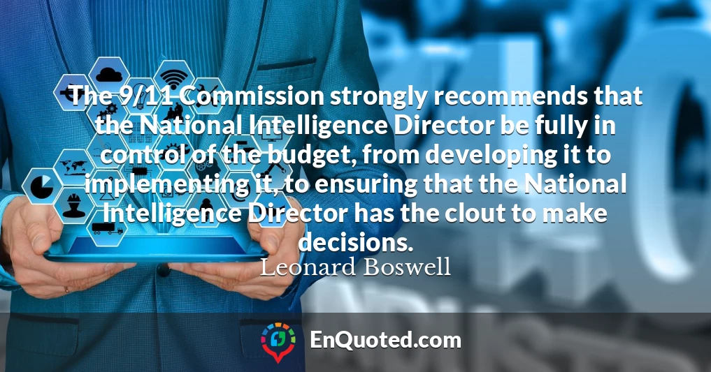 The 9/11 Commission strongly recommends that the National Intelligence Director be fully in control of the budget, from developing it to implementing it, to ensuring that the National Intelligence Director has the clout to make decisions.