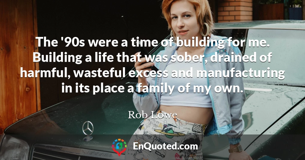 The '90s were a time of building for me. Building a life that was sober, drained of harmful, wasteful excess and manufacturing in its place a family of my own.