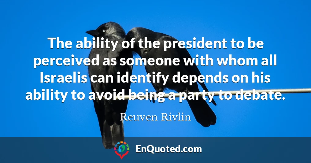 The ability of the president to be perceived as someone with whom all Israelis can identify depends on his ability to avoid being a party to debate.
