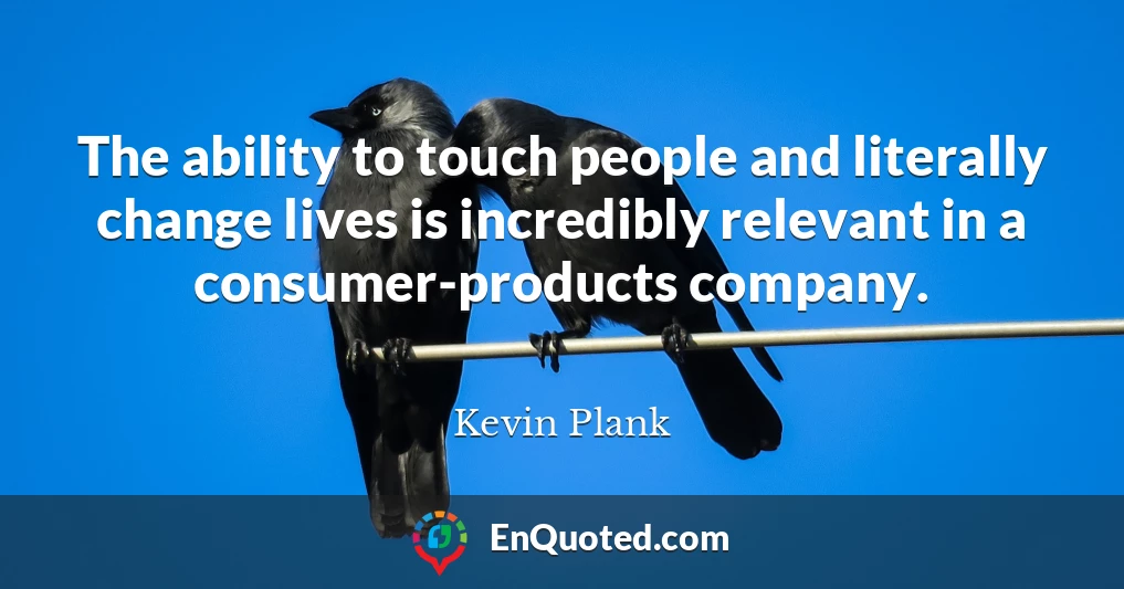 The ability to touch people and literally change lives is incredibly relevant in a consumer-products company.
