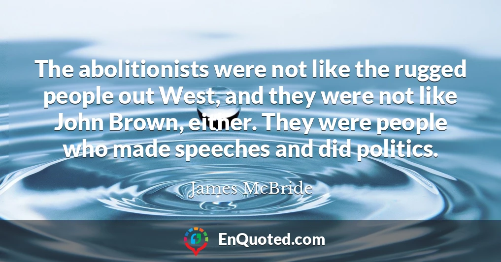 The abolitionists were not like the rugged people out West, and they were not like John Brown, either. They were people who made speeches and did politics.