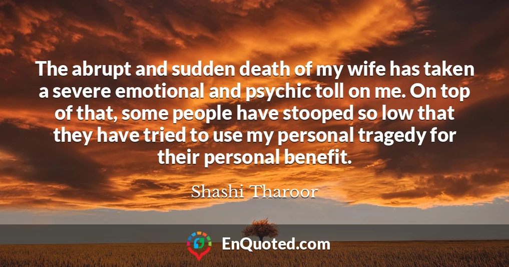 The abrupt and sudden death of my wife has taken a severe emotional and psychic toll on me. On top of that, some people have stooped so low that they have tried to use my personal tragedy for their personal benefit.