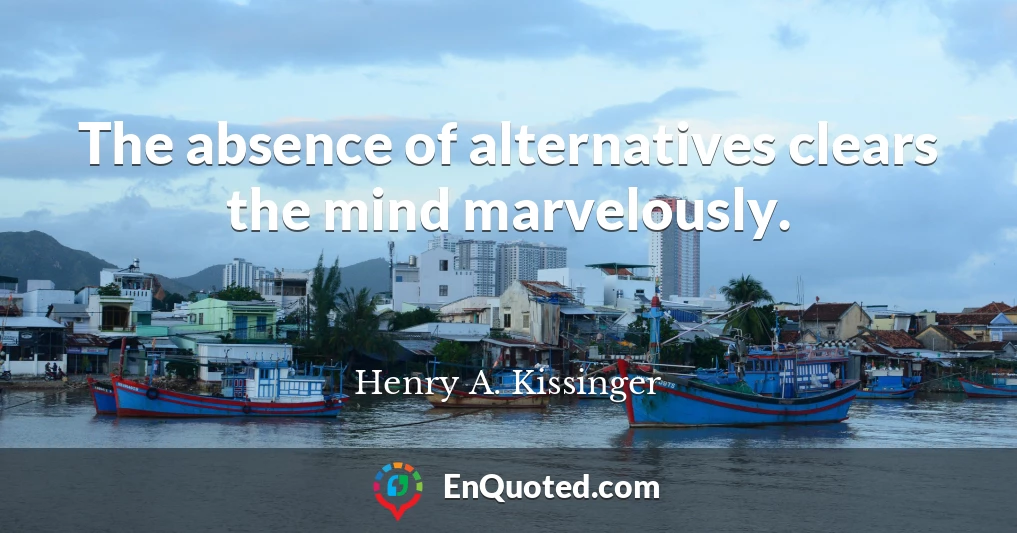 The absence of alternatives clears the mind marvelously.