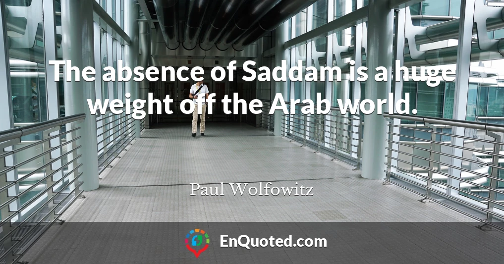 The absence of Saddam is a huge weight off the Arab world.