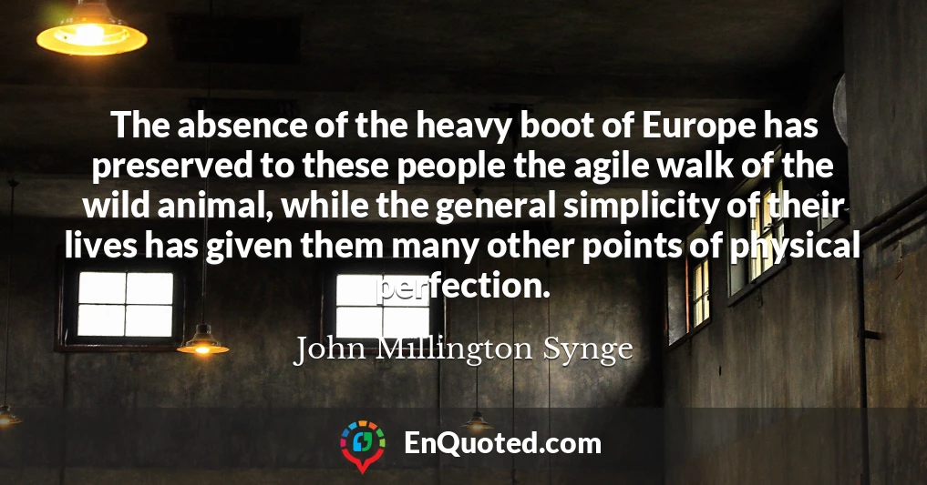 The absence of the heavy boot of Europe has preserved to these people the agile walk of the wild animal, while the general simplicity of their lives has given them many other points of physical perfection.