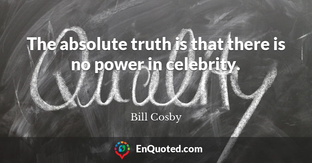 The absolute truth is that there is no power in celebrity.