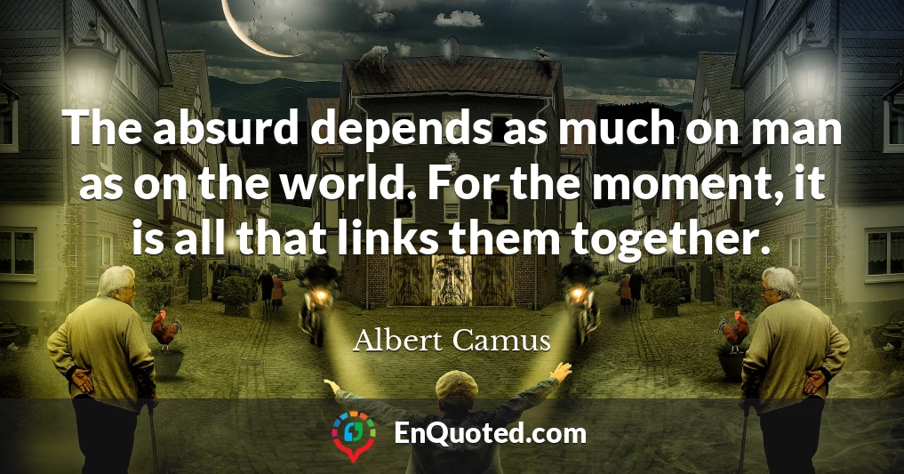 The absurd depends as much on man as on the world. For the moment, it is all that links them together.