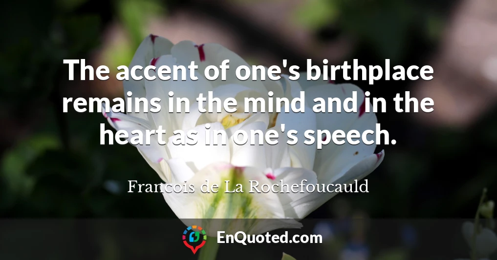 The accent of one's birthplace remains in the mind and in the heart as in one's speech.