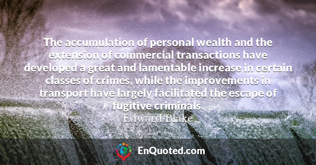 The accumulation of personal wealth and the extension of commercial transactions have developed a great and lamentable increase in certain classes of crimes, while the improvements in transport have largely facilitated the escape of fugitive criminals.