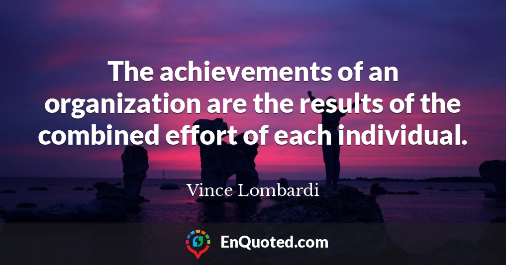 The achievements of an organization are the results of the combined effort of each individual.