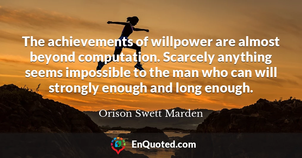 The achievements of willpower are almost beyond computation. Scarcely anything seems impossible to the man who can will strongly enough and long enough.