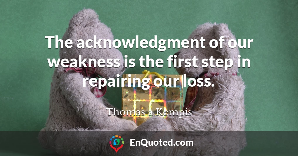 The acknowledgment of our weakness is the first step in repairing our loss.